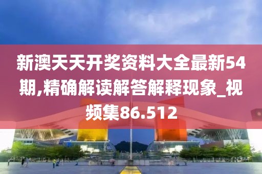 新澳天天開獎資料大全最新54期,精確解讀解答解釋現象_視頻集86.512
