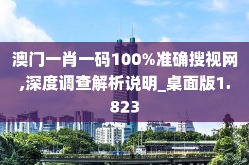 澳門一肖一碼100%準確搜視網,深度調查解析說明_桌面版1.823