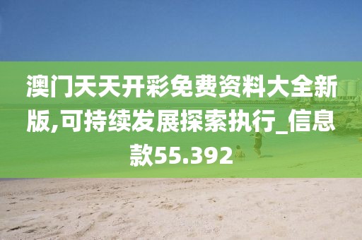 澳門天天開彩免費資料大全新版,可持續發展探索執行_信息款55.392