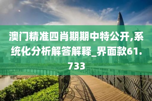 澳門精準四肖期期中特公開,系統化分析解答解釋_界面款61.733