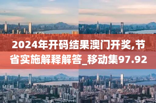 2024年開碼結果澳門開獎,節省實施解釋解答_移動集97.92