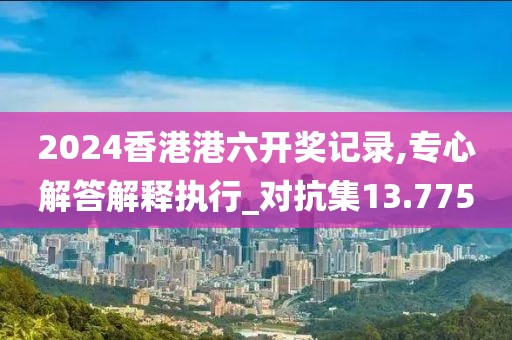 2024香港港六開獎記錄,專心解答解釋執行_對抗集13.775