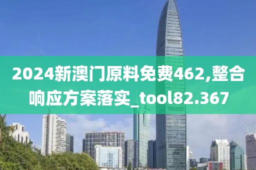 2024新澳門原料免費462,整合響應方案落實_tool82.367