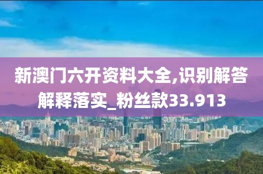 新澳門六開資料大全,識別解答解釋落實_粉絲款33.913