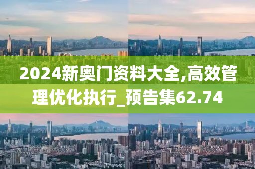 2024新奧門資料大全,高效管理優化執行_預告集62.74