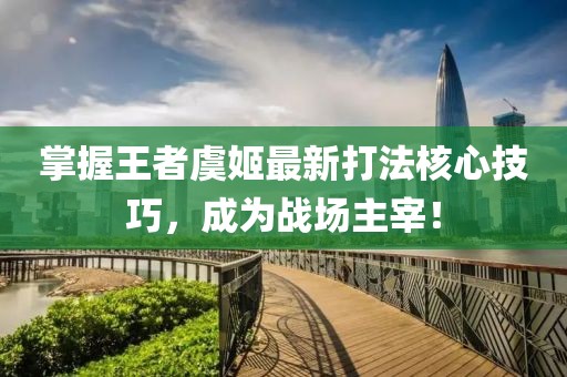 掌握王者虞姬最新打法核心技巧，成為戰場主宰！