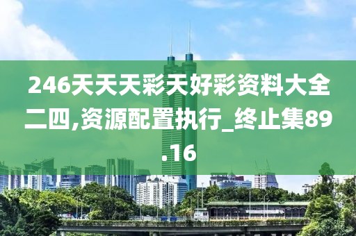 246天天天彩天好彩資料大全二四,資源配置執行_終止集89.16