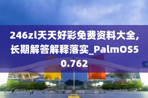 246zl天天好彩免費資料大全,長期解答解釋落實_PalmOS50.762