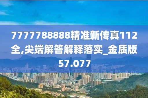 7777788888精準新傳真112全,尖端解答解釋落實_金質版57.077
