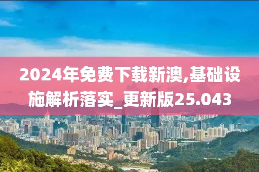 2024年免費下載新澳,基礎設施解析落實_更新版25.043