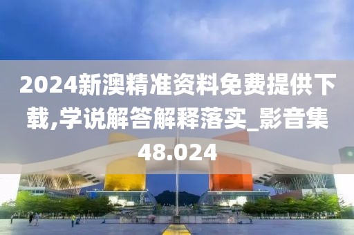 2024新澳精準資料免費提供下載,學說解答解釋落實_影音集48.024