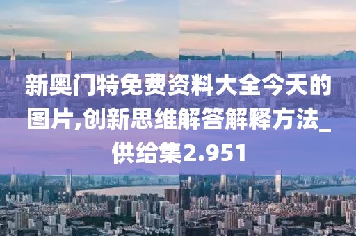 新奧門特免費資料大全今天的圖片,創新思維解答解釋方法_供給集2.951