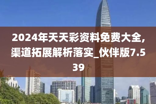 2024年天天彩資料免費大全,渠道拓展解析落實_伙伴版7.539