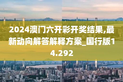 2024澳門六開彩開獎結果,最新動向解答解釋方案_國行版14.292
