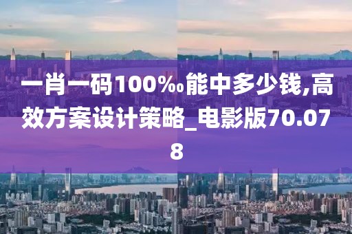 一肖一碼100‰能中多少錢,高效方案設計策略_電影版70.078