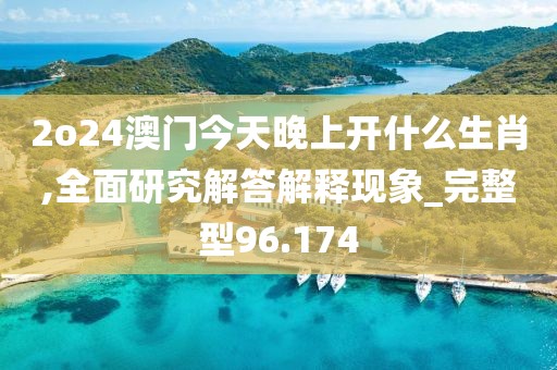 2o24澳門今天晚上開什么生肖,全面研究解答解釋現象_完整型96.174