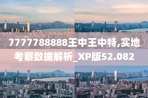 7777788888王中王中特,實地考察數據解析_XP版52.082