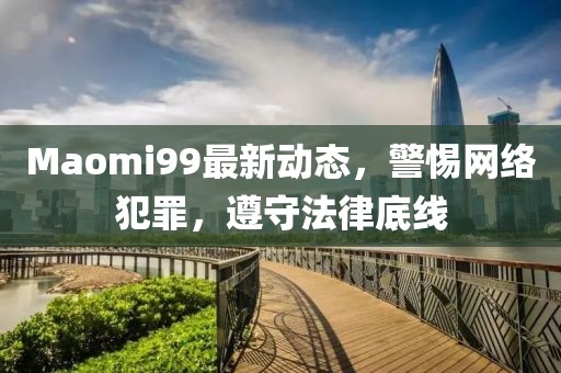 Maomi99最新動態，警惕網絡犯罪，遵守法律底線