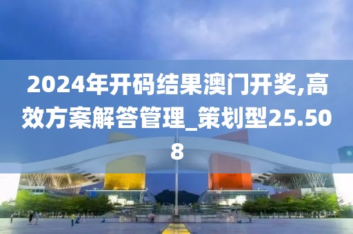 2024年開碼結果澳門開獎,高效方案解答管理_策劃型25.508