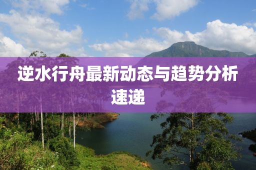 逆水行舟最新動態與趨勢分析速遞