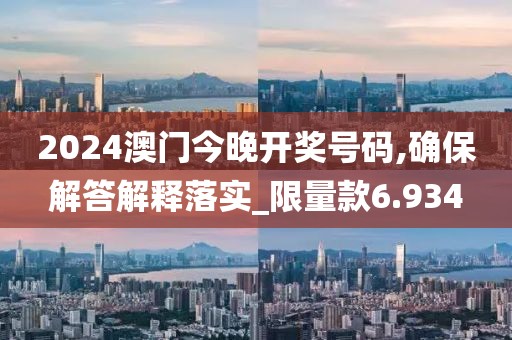 2024澳門今晚開獎號碼,確保解答解釋落實_限量款6.934