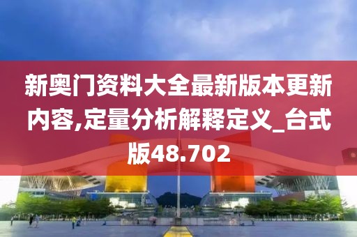 新奧門資料大全最新版本更新內容,定量分析解釋定義_臺式版48.702