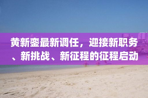 黃新鑾最新調任，迎接新職務、新挑戰、新征程的征程啟動