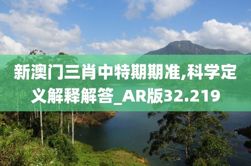 新澳門三肖中特期期準,科學定義解釋解答_AR版32.219