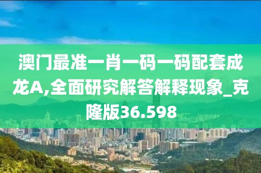 澳門最準一肖一碼一碼配套成龍A,全面研究解答解釋現象_克隆版36.598