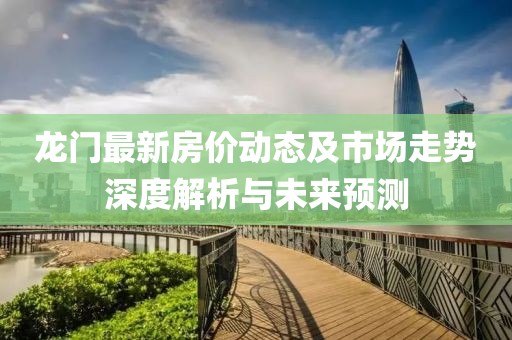 龍門最新房價動態及市場走勢深度解析與未來預測