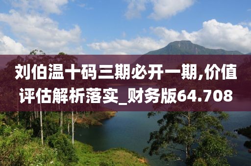 劉伯溫十碼三期必開一期,價值評估解析落實_財務版64.708