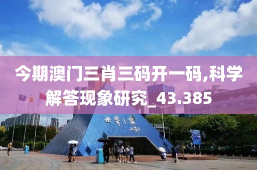 今期澳門三肖三碼開一碼,科學解答現象研究_43.385