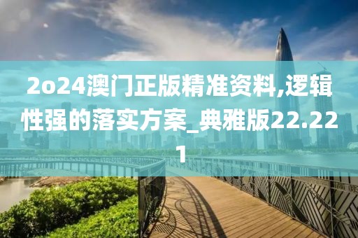 2o24澳門正版精準資料,邏輯性強的落實方案_典雅版22.221