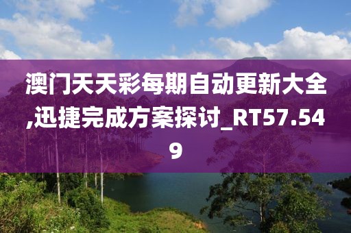 澳門天天彩每期自動更新大全,迅捷完成方案探討_RT57.549