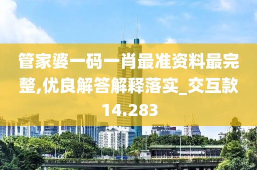 管家婆一碼一肖最準資料最完整,優良解答解釋落實_交互款14.283