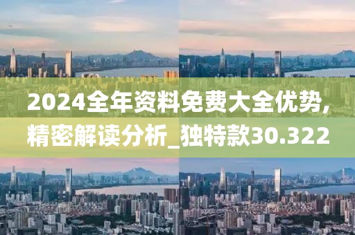 2024全年資料免費大全優勢,精密解讀分析_獨特款30.322