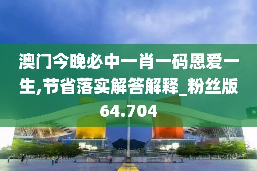 澳門今晚必中一肖一碼恩愛一生,節省落實解答解釋_粉絲版64.704