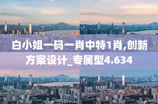 白小姐一碼一肖中特1肖,創新方案設計_專屬型4.634