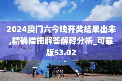 2024澳門六今晚開獎結果出來,精確措施解答解釋分析_可靠版53.02