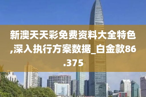 新澳天天彩免費資料大全特色,深入執行方案數據_白金款86.375