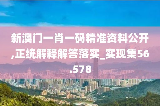 新澳門一肖一碼精準資料公開,正統解釋解答落實_實現集56.578
