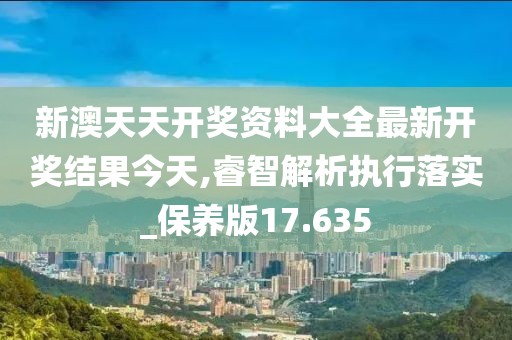 新澳天天開獎資料大全最新開獎結果今天,睿智解析執行落實_保養版17.635