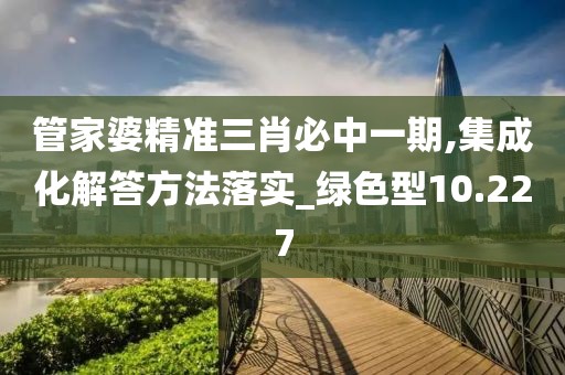 管家婆精準三肖必中一期,集成化解答方法落實_綠色型10.227