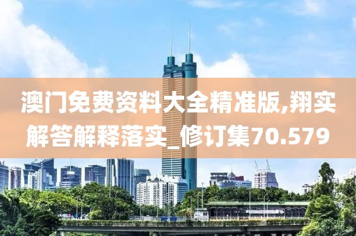 澳門免費資料大全精準版,翔實解答解釋落實_修訂集70.579