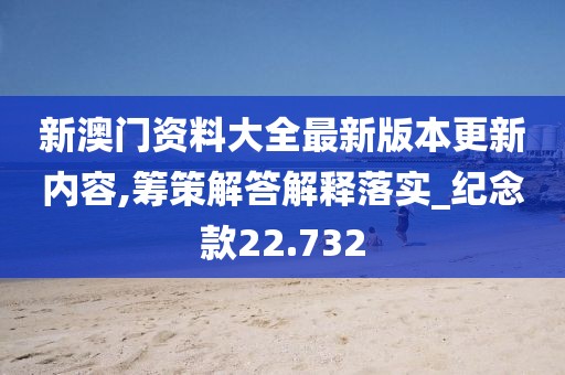 新澳門資料大全最新版本更新內容,籌策解答解釋落實_紀念款22.732