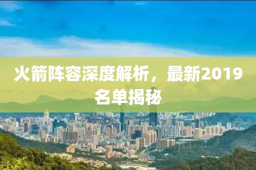 火箭陣容深度解析，最新2019名單揭秘