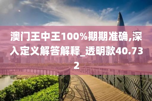 澳門王中王100%期期準確,深入定義解答解釋_透明款40.732