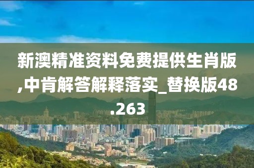 新澳精準資料免費提供生肖版,中肯解答解釋落實_替換版48.263