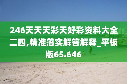 246天天天彩天好彩資料大全二四,精準落實解答解釋_平板版65.646