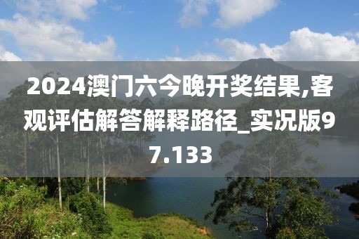 2024澳門六今晚開獎結果,客觀評估解答解釋路徑_實況版97.133